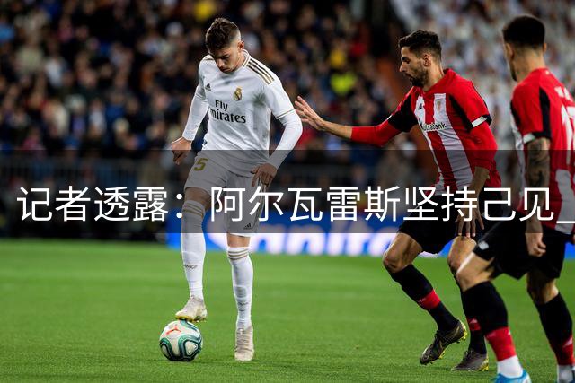 记者透露：阿尔瓦雷斯坚持己见 经纪人曾多次劝说放弃等待巴萨